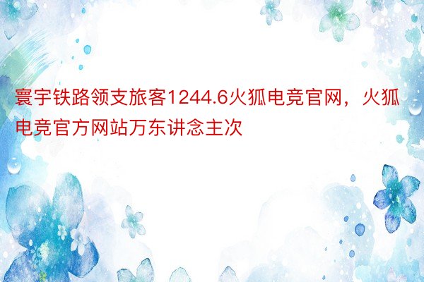 寰宇铁路领支旅客1244.6火狐电竞官网，火狐电竞官方网站万东讲念主次