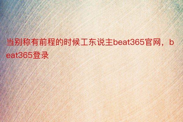 当别称有前程的时候工东说主beat365官网，beat365登录