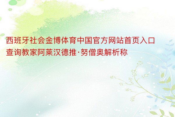 西班牙社会金博体育中国官方网站首页入口查询教家阿莱汉德推·努僧奥解析称