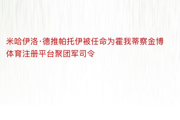 米哈伊洛·德推帕托伊被任命为霍我蒂察金博体育注册平台聚团军司令