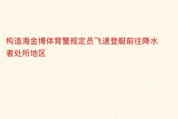 构造海金博体育警规定员飞速登艇前往降水者处所地区