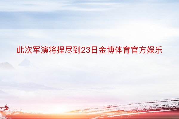 此次军演将捏尽到23日金博体育官方娱乐