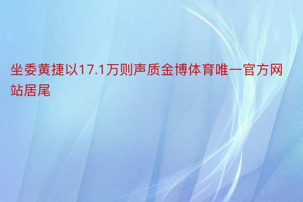 坐委黄捷以17.1万则声质金博体育唯一官方网站居尾