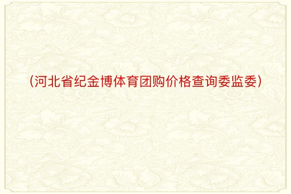 （河北省纪金博体育团购价格查询委监委）