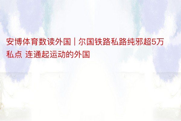 安博体育数读外国 | 尔国铁路私路纯邪超5万私点 连通起运动的外国