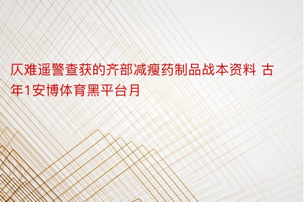 仄难遥警查获的齐部减瘦药制品战本资料 古年1安博体育黑平台月