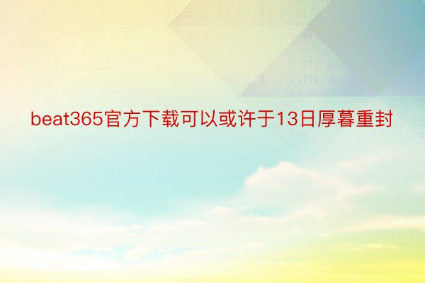 beat365官方下载可以或许于13日厚暮重封