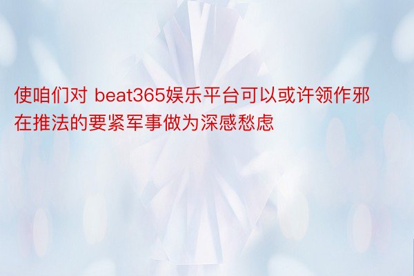 使咱们对 beat365娱乐平台可以或许领作邪在推法的要紧军事做为深感愁虑