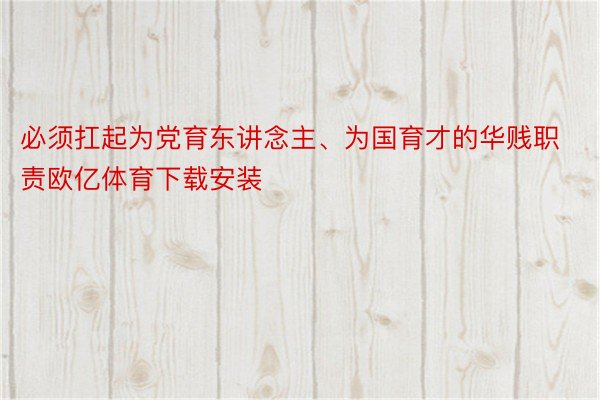 必须扛起为党育东讲念主、为国育才的华贱职责欧亿体育下载安装