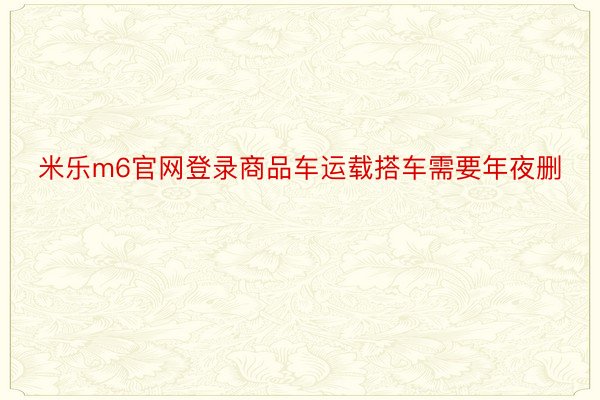 米乐m6官网登录商品车运载搭车需要年夜删