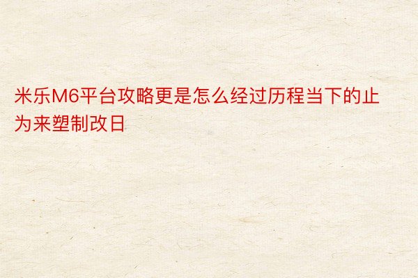 米乐M6平台攻略更是怎么经过历程当下的止为来塑制改日