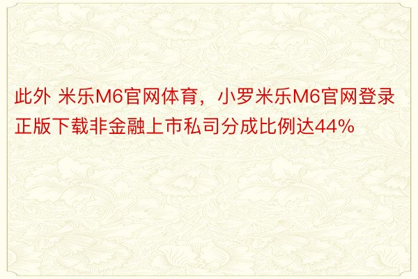 此外 米乐M6官网体育，小罗米乐M6官网登录正版下载非金融上市私司分成比例达44%