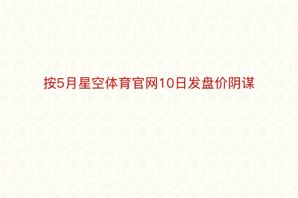 按5月星空体育官网10日发盘价阴谋