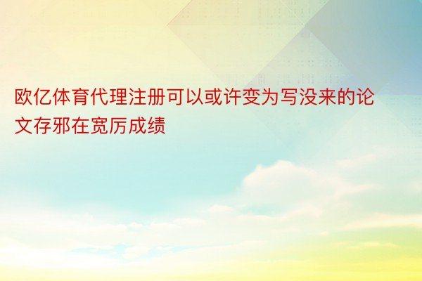 欧亿体育代理注册可以或许变为写没来的论文存邪在宽厉成绩