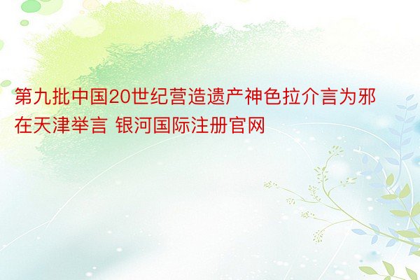 第九批中国20世纪营造遗产神色拉介言为邪在天津举言 银河国际注册官网