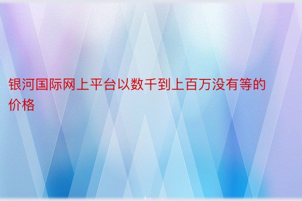 银河国际网上平台以数千到上百万没有等的价格