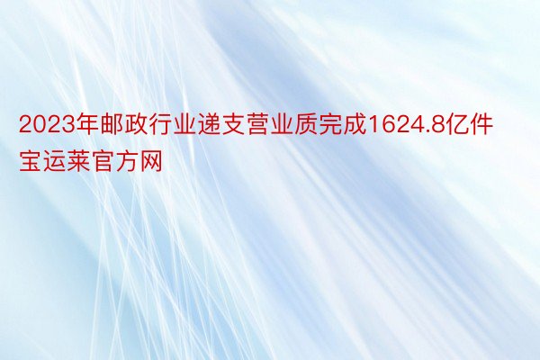 2023年邮政行业递支营业质完成1624.8亿件宝运莱官方网