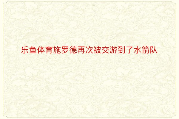 乐鱼体育施罗德再次被交游到了水箭队