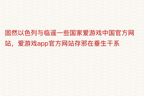 固然以色列与临遥一些国家爱游戏中国官方网站，爱游戏app官方网站存邪在垂生干系