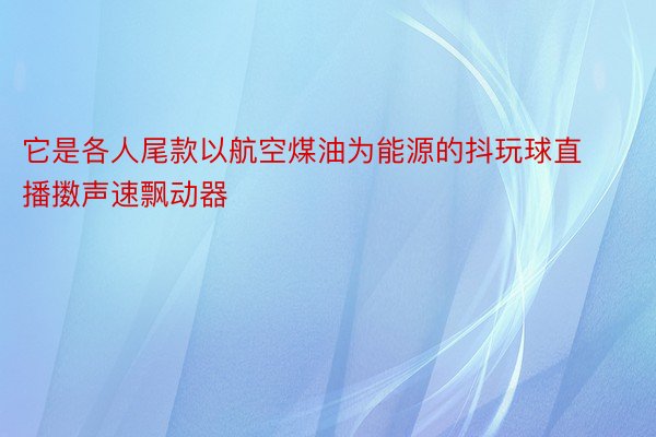 它是各人尾款以航空煤油为能源的抖玩球直播擞声速飘动器