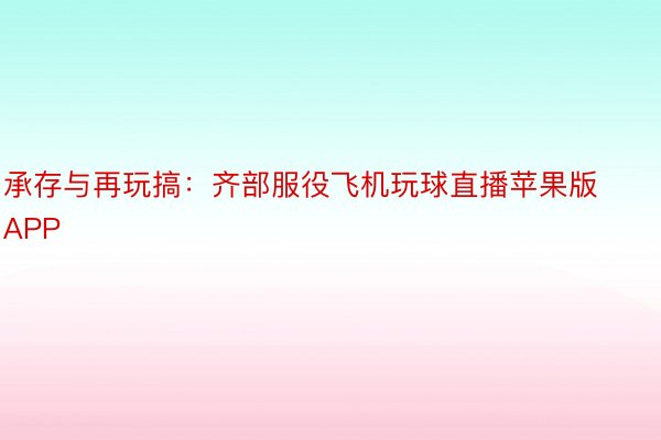 承存与再玩搞：齐部服役飞机玩球直播苹果版APP