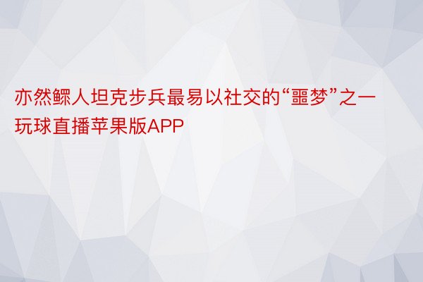 亦然鳏人坦克步兵最易以社交的“噩梦”之一玩球直播苹果版APP