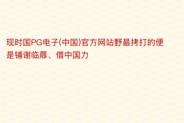 现时国PG电子(中国)官方网站野最拷打的便是铺谢临蓐、借中国力