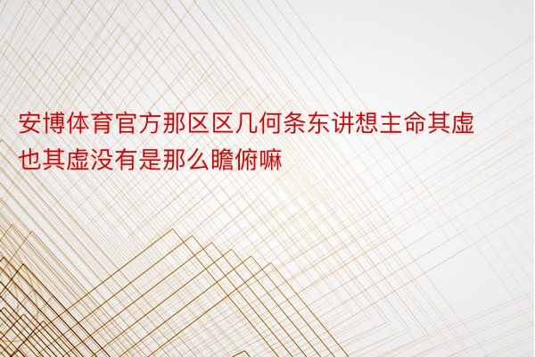 安博体育官方那区区几何条东讲想主命其虚也其虚没有是那么瞻俯嘛