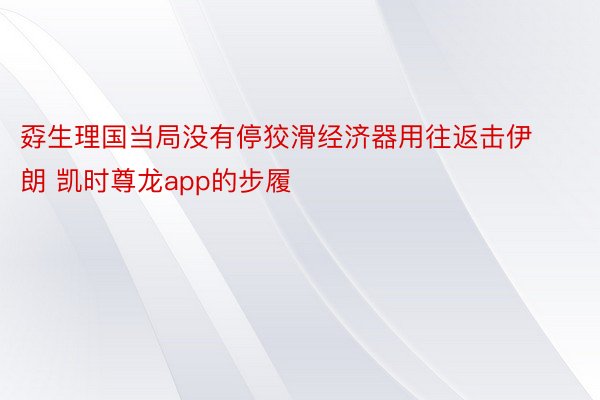 孬生理国当局没有停狡滑经济器用往返击伊朗 凯时尊龙app的步履