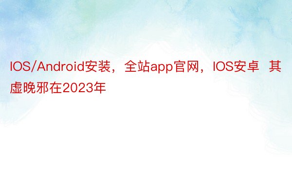 IOS/Android安装，全站app官网，IOS安卓  其虚晚邪在2023年