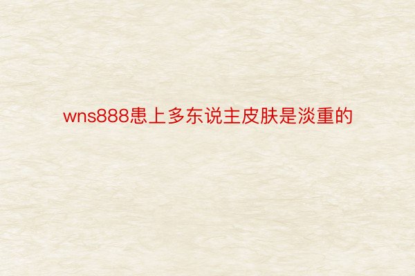 wns888患上多东说主皮肤是淡重的