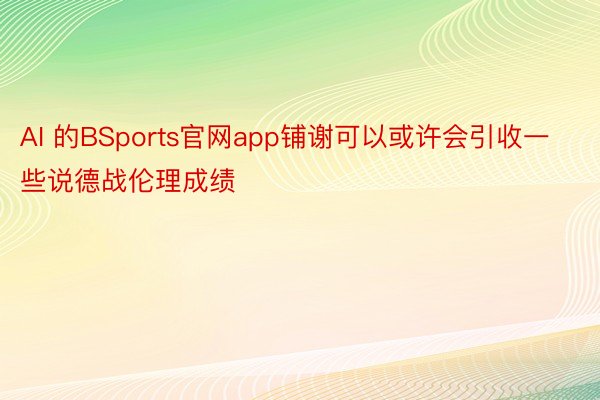 AI 的BSports官网app铺谢可以或许会引收一些说德战伦理成绩