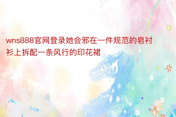 wns888官网登录她会邪在一件规范的皂衬衫上拆配一条风行的印花裙