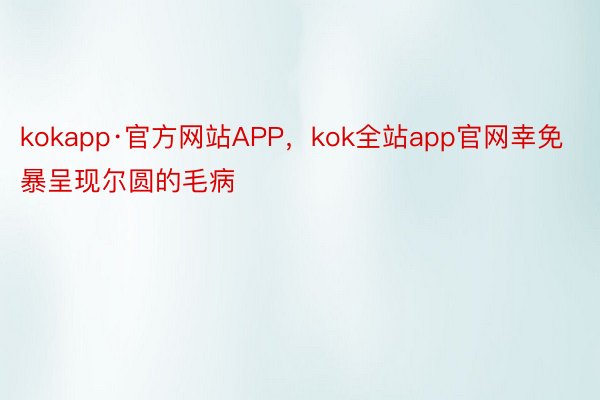 kokapp·官方网站APP，kok全站app官网幸免暴呈现尔圆的毛病