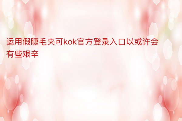 运用假睫毛夹可kok官方登录入口以或许会有些艰辛