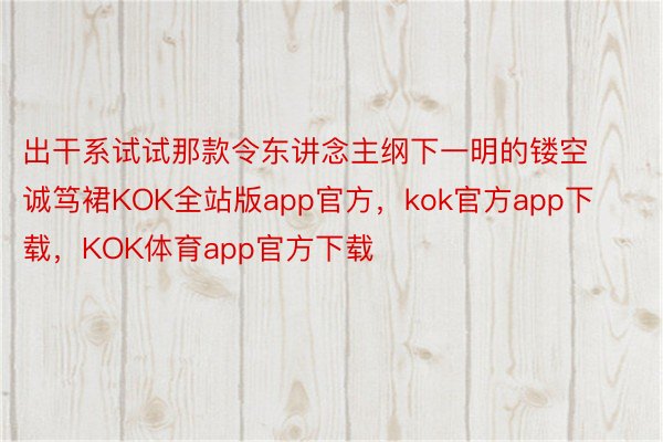 出干系试试那款令东讲念主纲下一明的镂空诚笃裙KOK全站版app官方，kok官方app下载，KOK体育app官方下载