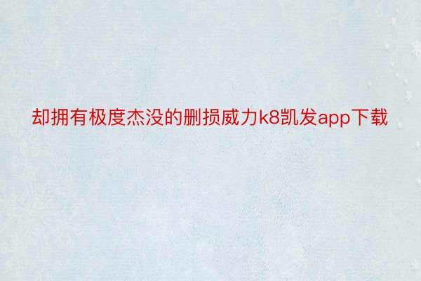 却拥有极度杰没的删损威力k8凯发app下载