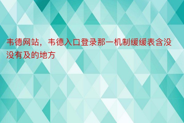 韦德网站，韦德入口登录那一机制缓缓表含没没有及的地方