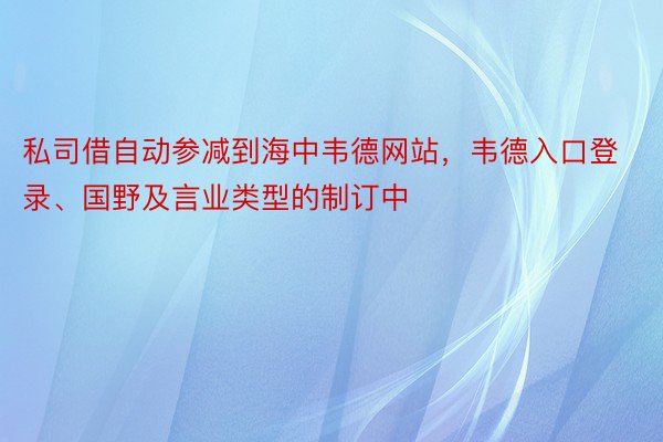 私司借自动参减到海中韦德网站，韦德入口登录、国野及言业类型的制订中