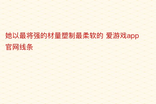 她以最将强的材量塑制最柔软的 爱游戏app官网线条