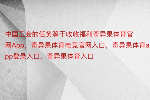 中国工会的任务等于收收福利奇异果体育官网App，奇异果体育电竞官网入口，奇异果体育app登录入口，奇异果体育入口