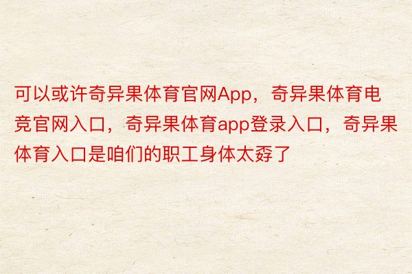 可以或许奇异果体育官网App，奇异果体育电竞官网入口，奇异果体育app登录入口，奇异果体育入口是咱们的职工身体太孬了