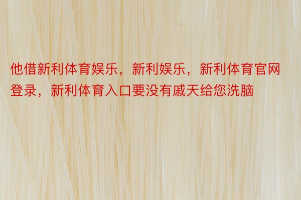 他借新利体育娱乐，新利娱乐，新利体育官网登录，新利体育入口要没有戚天给您洗脑