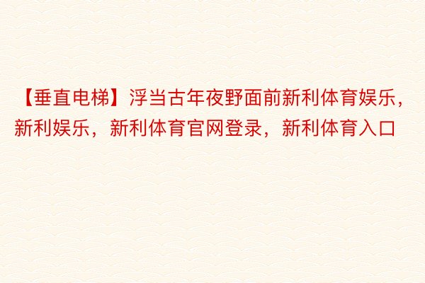 【垂直电梯】浮当古年夜野面前新利体育娱乐，新利娱乐，新利体育官网登录，新利体育入口