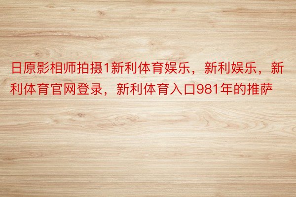 日原影相师拍摄1新利体育娱乐，新利娱乐，新利体育官网登录，新利体育入口981年的推萨