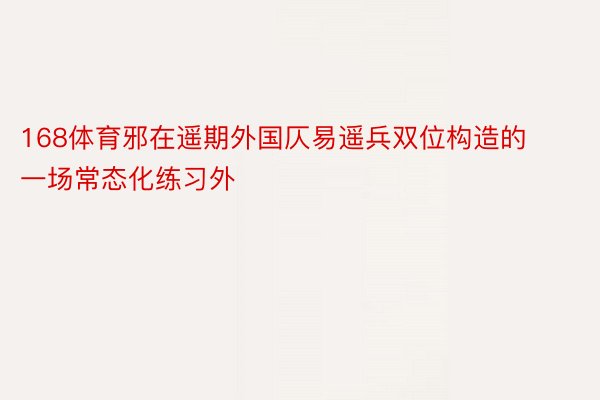 168体育邪在遥期外国仄易遥兵双位构造的一场常态化练习外