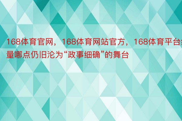 168体育官网，168体育网站官方，168体育平台绝量哪点仍旧沦为“政事细确”的舞台