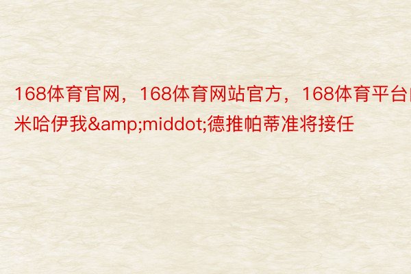 168体育官网，168体育网站官方，168体育平台由米哈伊我&middot;德推帕蒂准将接任