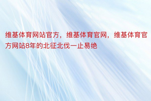 维基体育网站官方，维基体育官网，维基体育官方网站8年的北征北伐一止易绝