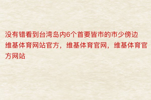 没有错看到台湾岛内6个首要皆市的市少傍边维基体育网站官方，维基体育官网，维基体育官方网站